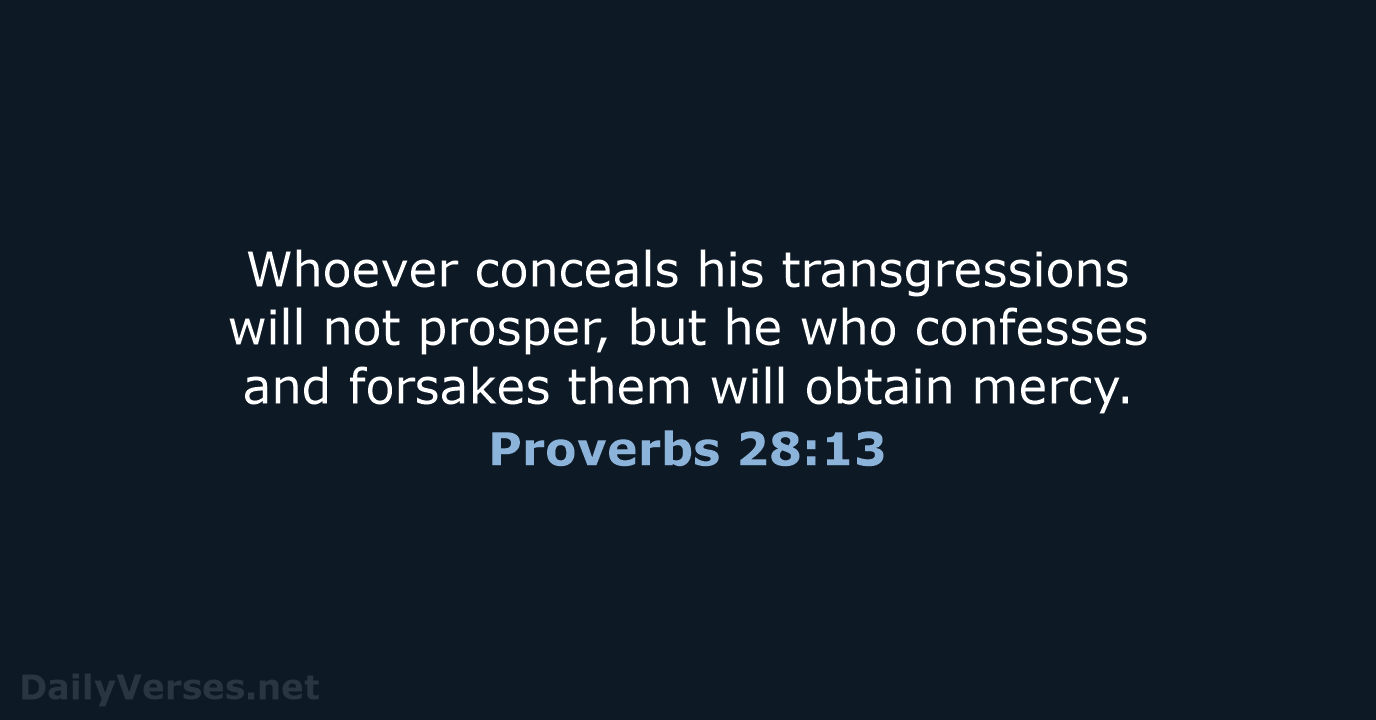 Whoever conceals his transgressions will not prosper, but he who confesses and… Proverbs 28:13