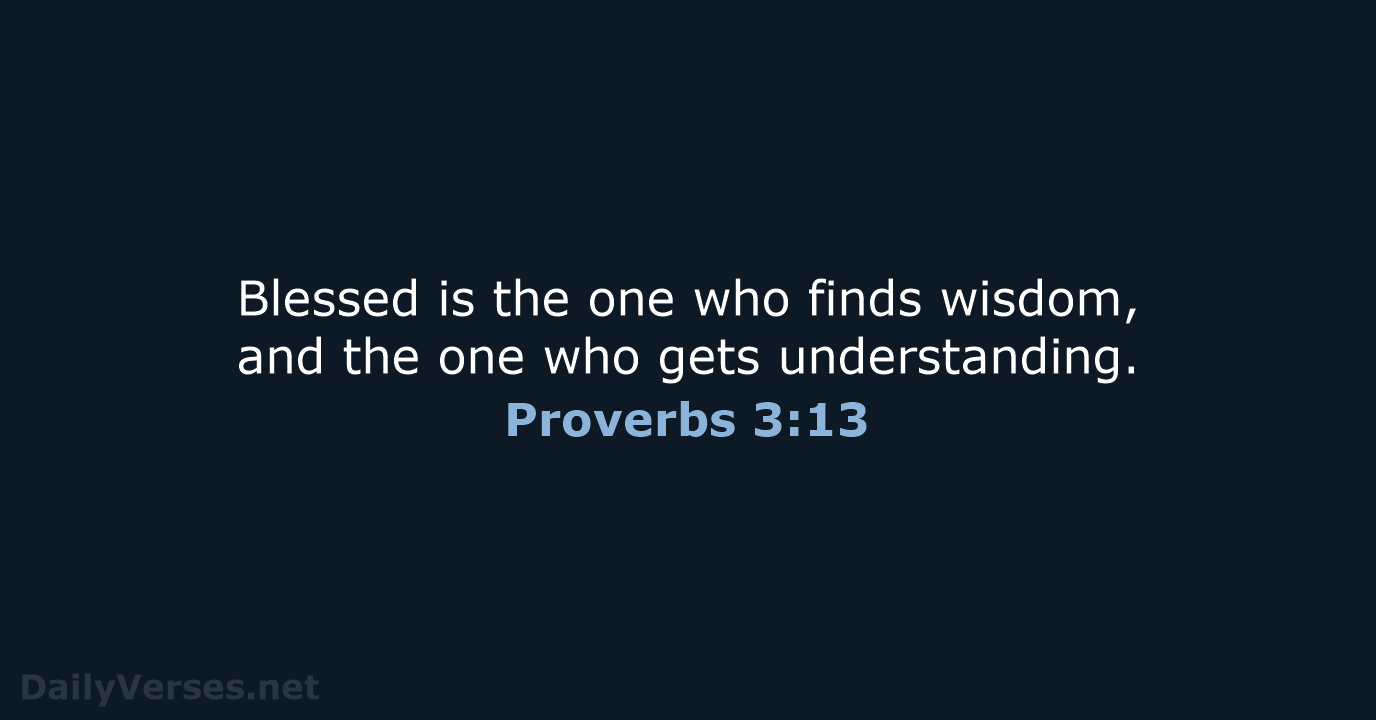 Blessed is the one who finds wisdom, and the one who gets understanding. Proverbs 3:13