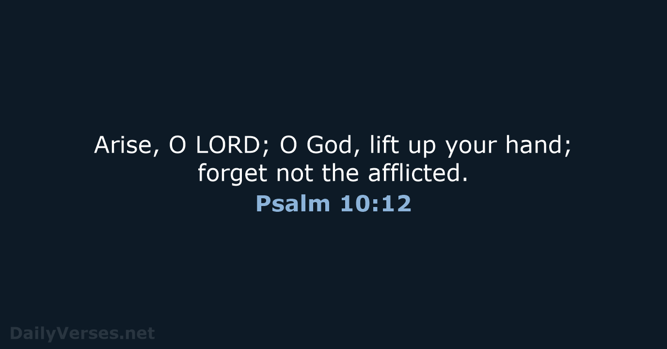 Arise, O LORD; O God, lift up your hand; forget not the afflicted. Psalm 10:12