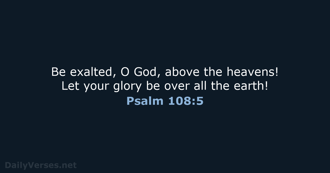 Be exalted, O God, above the heavens! Let your glory be over… Psalm 108:5