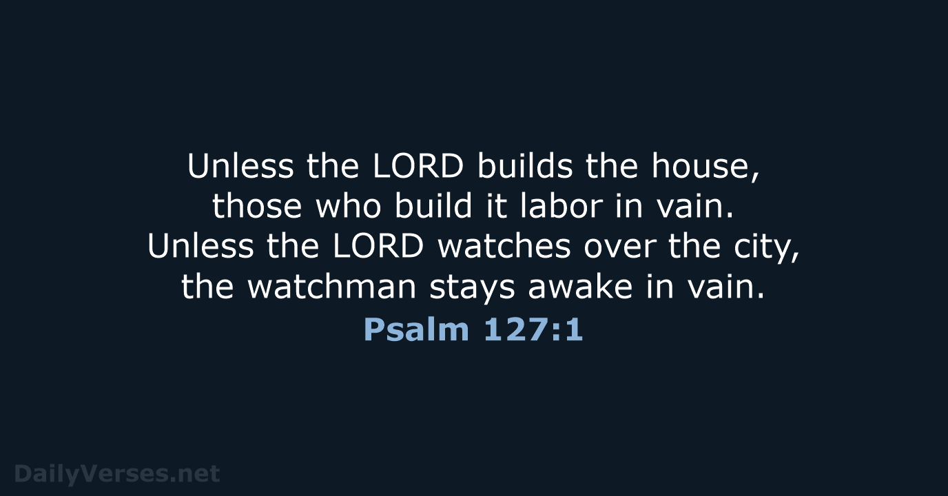 Unless the LORD builds the house, those who build it labor in… Psalm 127:1