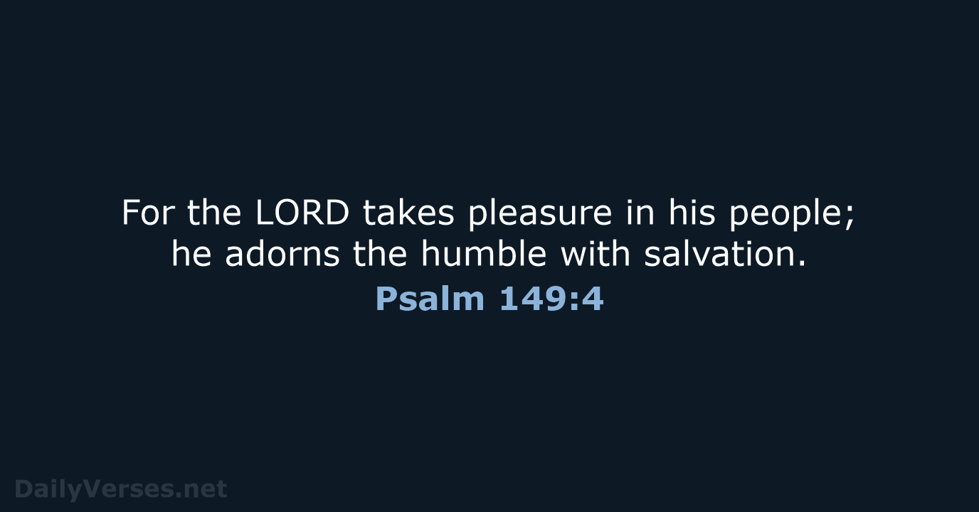 For the LORD takes pleasure in his people; he adorns the humble with salvation. Psalm 149:4