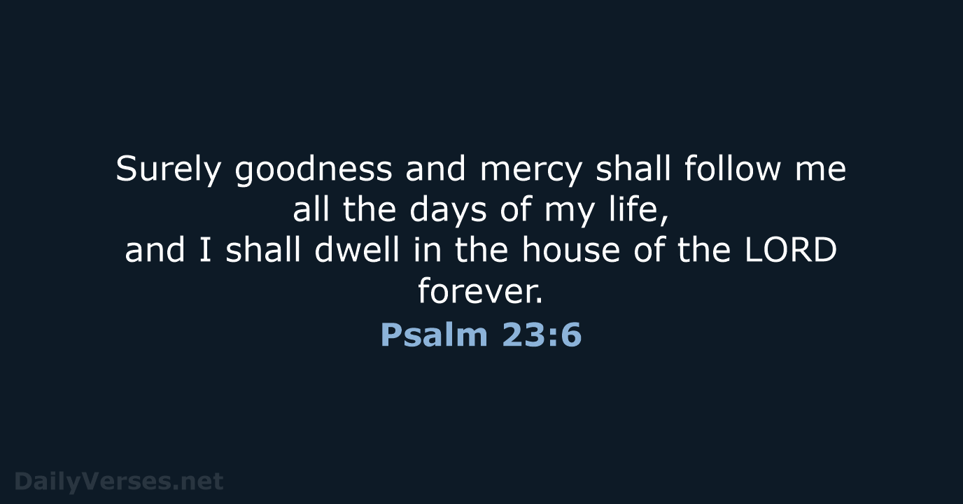 Surely goodness and mercy shall follow me all the days of my… Psalm 23:6