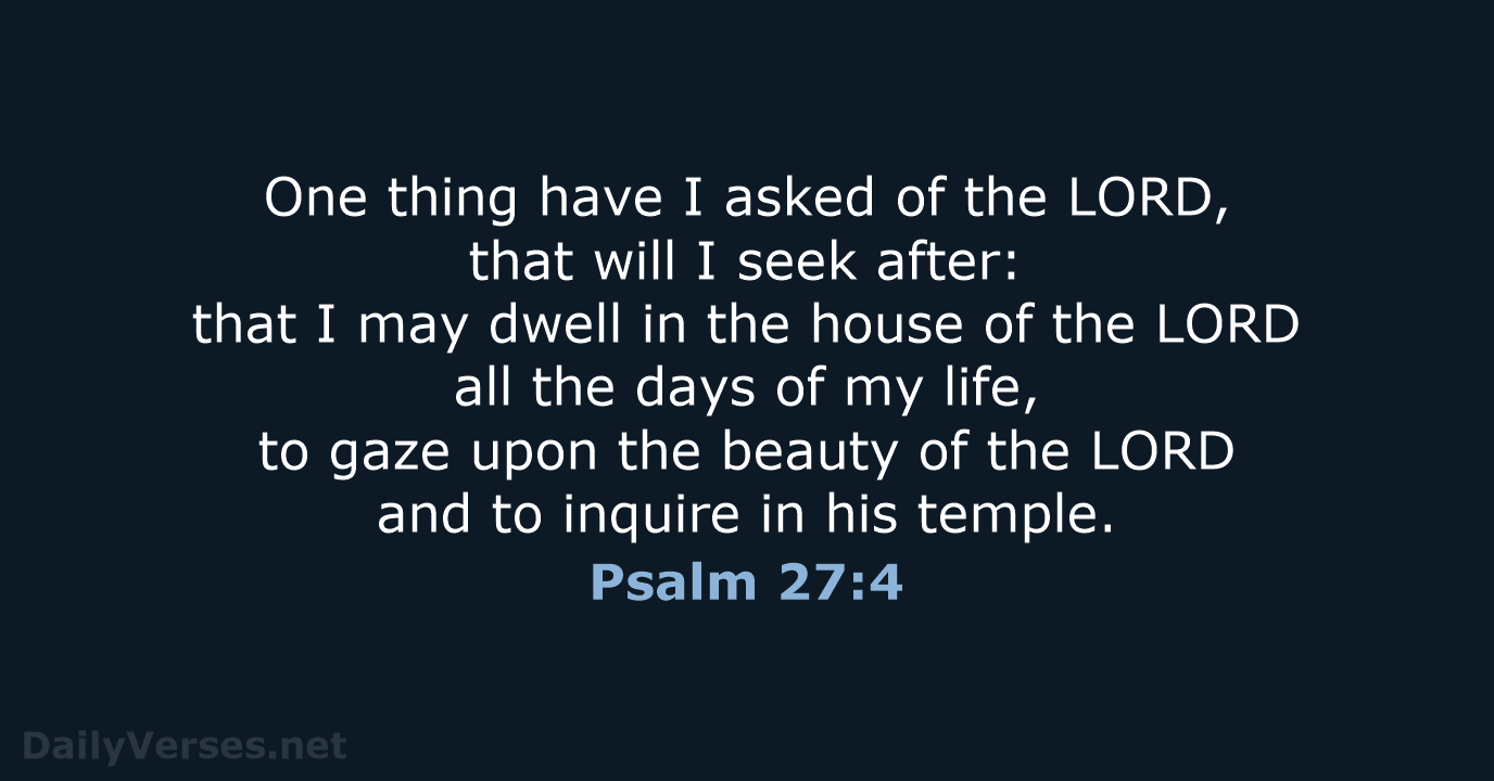 One thing have I asked of the LORD, that will I seek… Psalm 27:4