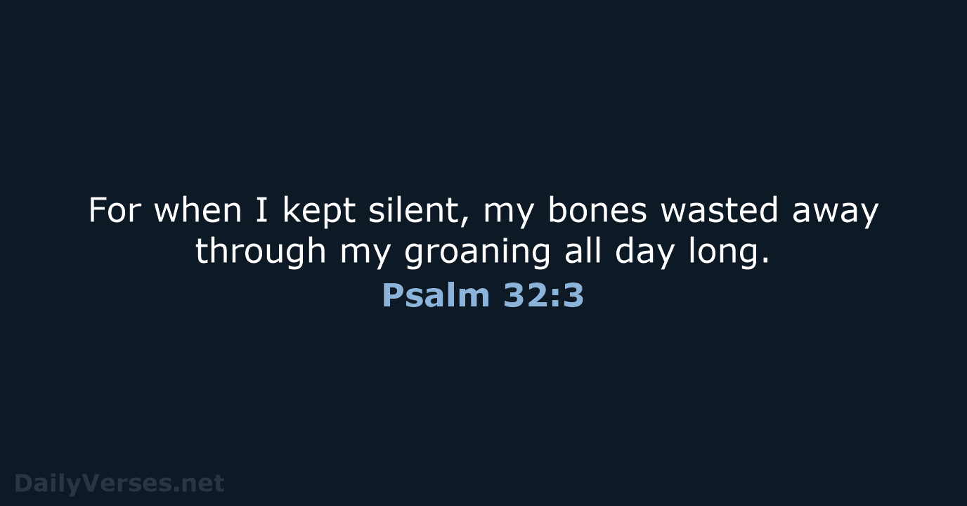 For when I kept silent, my bones wasted away through my groaning… Psalm 32:3