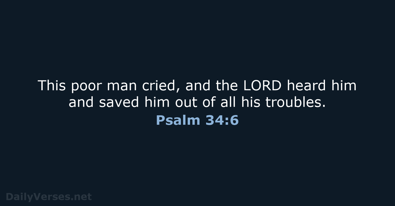 This poor man cried, and the LORD heard him and saved him… Psalm 34:6