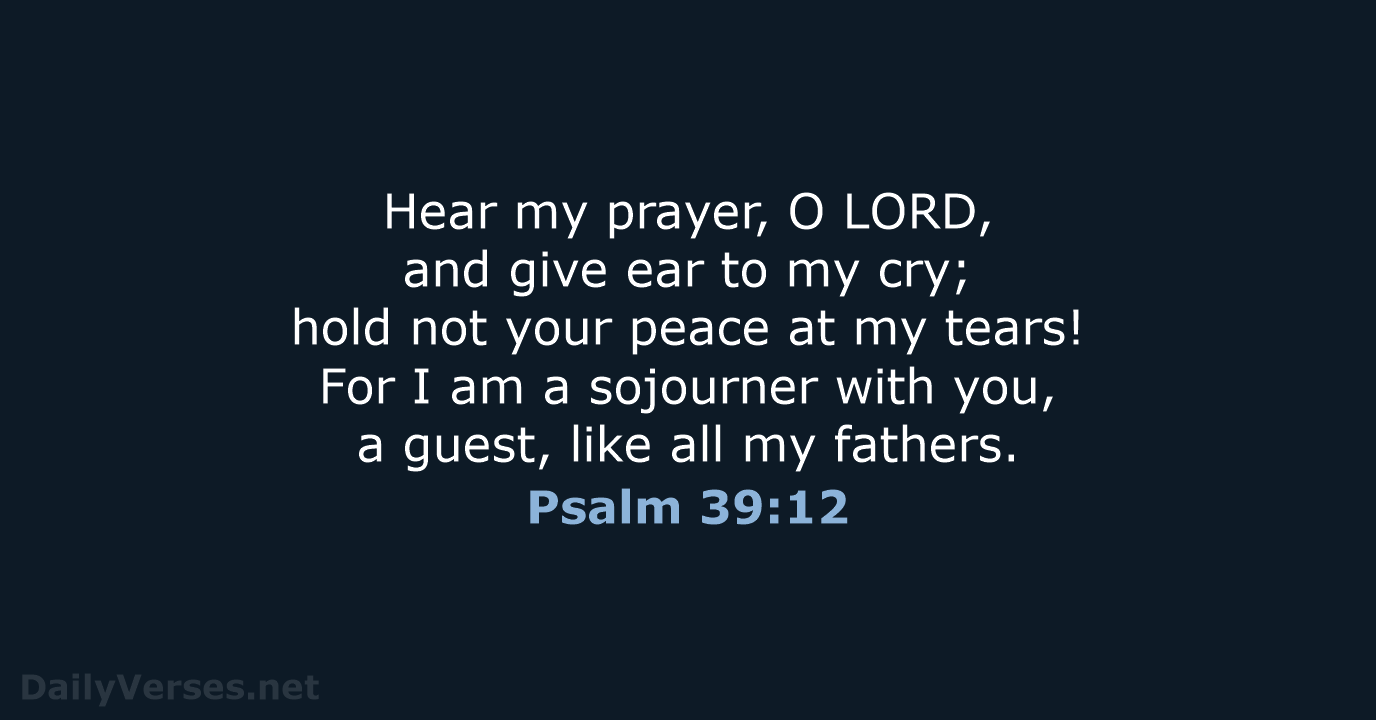 Hear my prayer, O LORD, and give ear to my cry; hold… Psalm 39:12