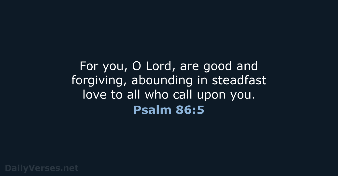 For you, O Lord, are good and forgiving, abounding in steadfast love… Psalm 86:5