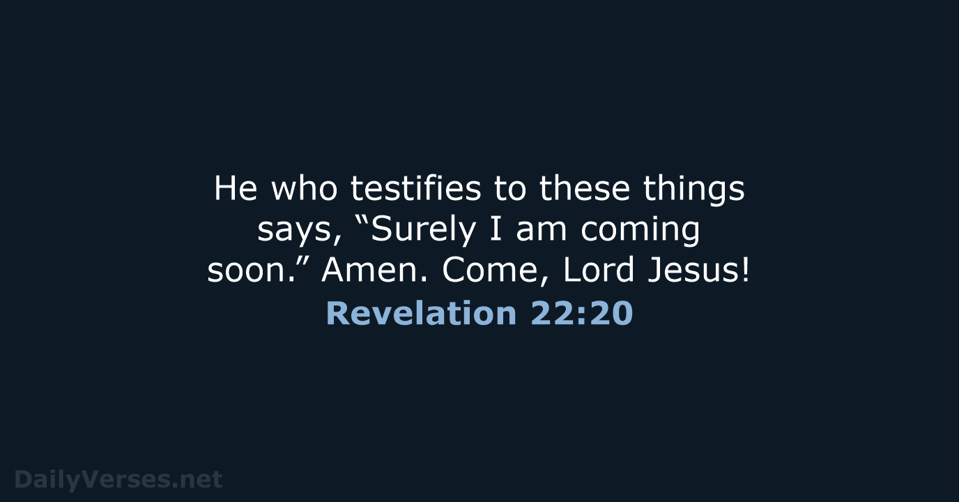 He who testifies to these things says, “Surely I am coming soon.”… Revelation 22:20