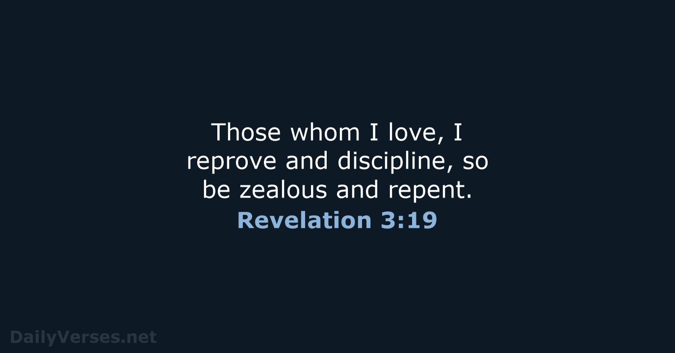 Those whom I love, I reprove and discipline, so be zealous and repent. Revelation 3:19