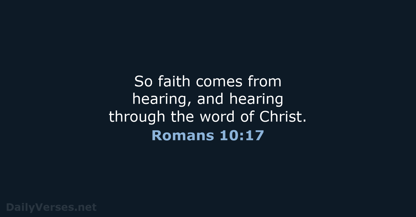 So faith comes from hearing, and hearing through the word of Christ. Romans 10:17