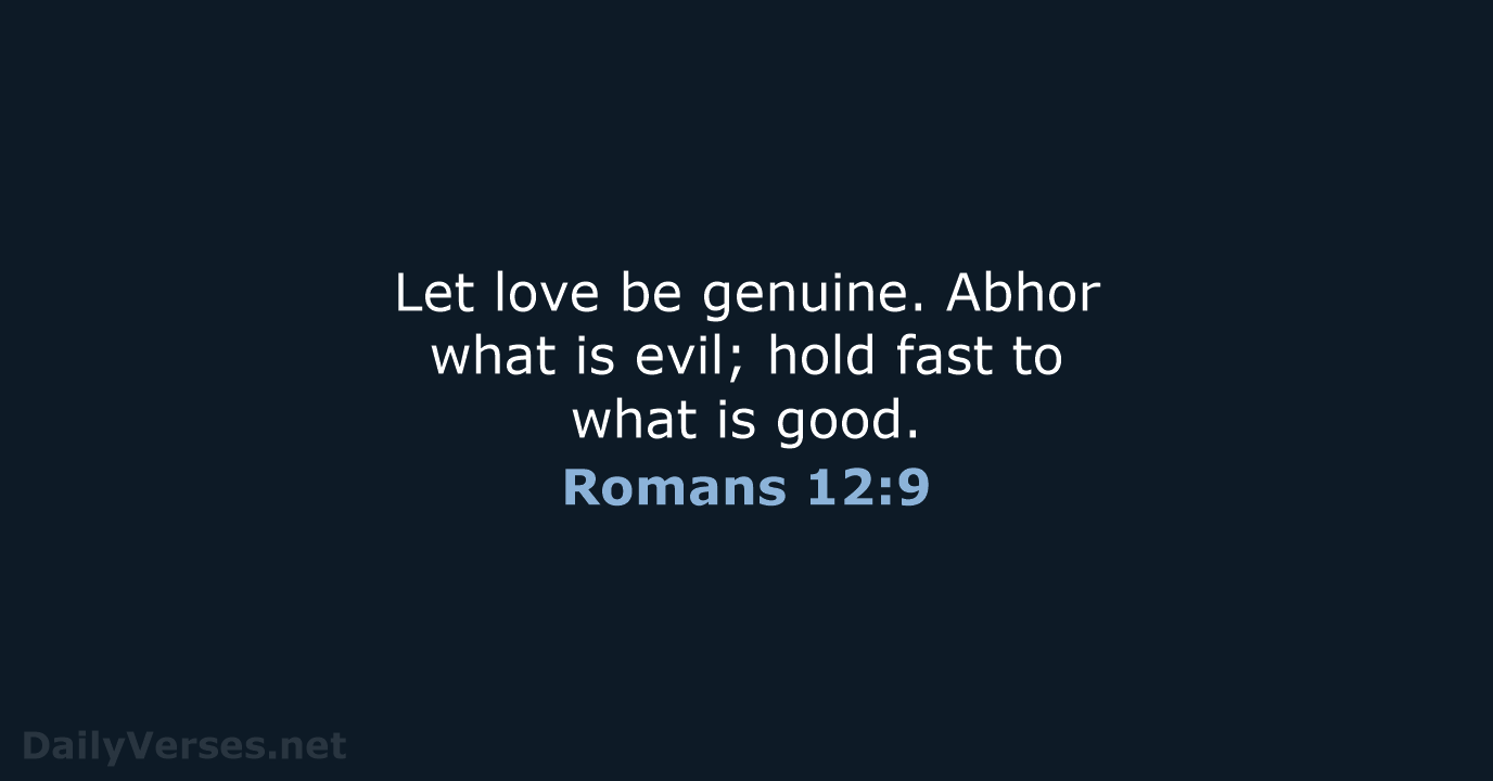 Let love be genuine. Abhor what is evil; hold fast to what is good. Romans 12:9