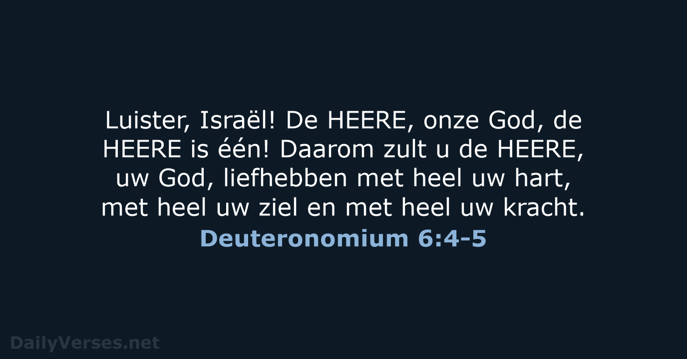 Luister, Israël! De HEERE, onze God, de HEERE is één! Daarom zult… Deuteronomium 6:4-5