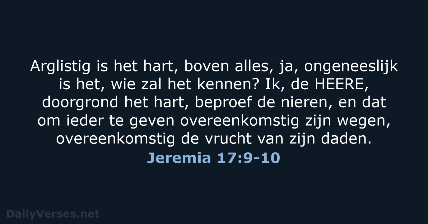 Arglistig is het hart, boven alles, ja, ongeneeslijk is het, wie zal… Jeremia 17:9-10