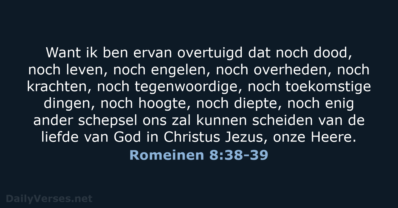 Want ik ben ervan overtuigd dat noch dood, noch leven, noch engelen… Romeinen 8:38-39