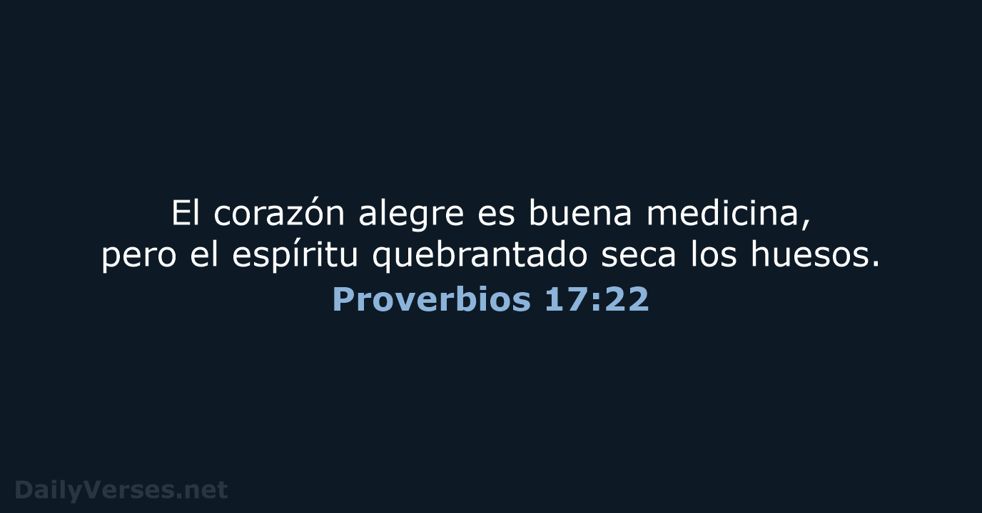 El corazón alegre es buena medicina, pero el espíritu quebrantado seca los huesos. Proverbios 17:22