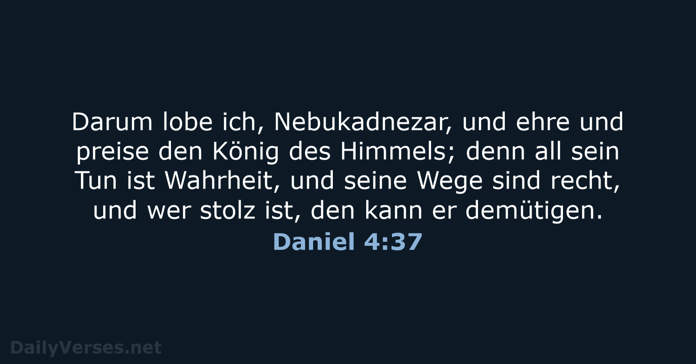 Darum lobe ich, Nebukadnezar, und ehre und preise den König des Himmels… Daniel 4:37