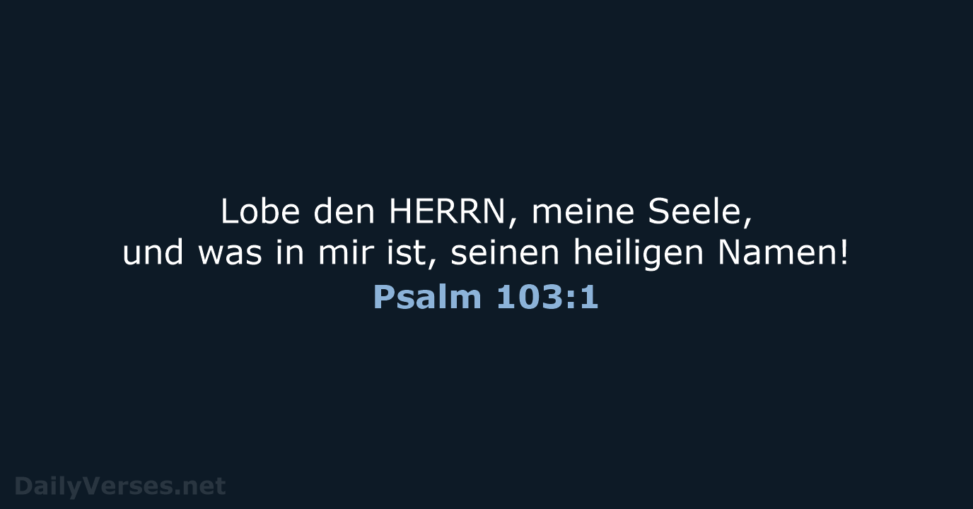 Lobe den HERRN, meine Seele, und was in mir ist, seinen heiligen Namen! Psalm 103:1