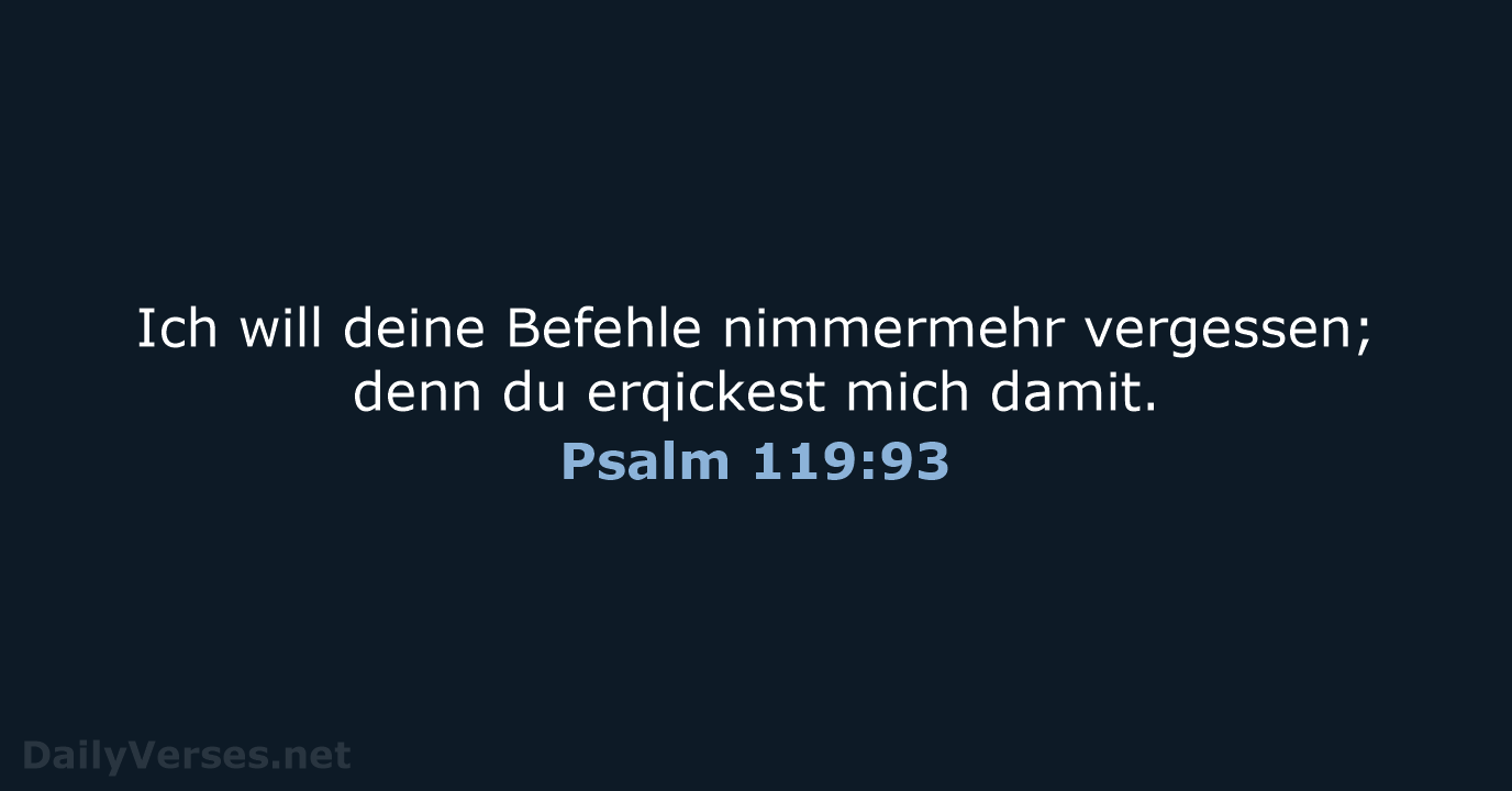 Ich will deine Befehle nimmermehr vergessen; denn du erqickest mich damit. Psalm 119:93