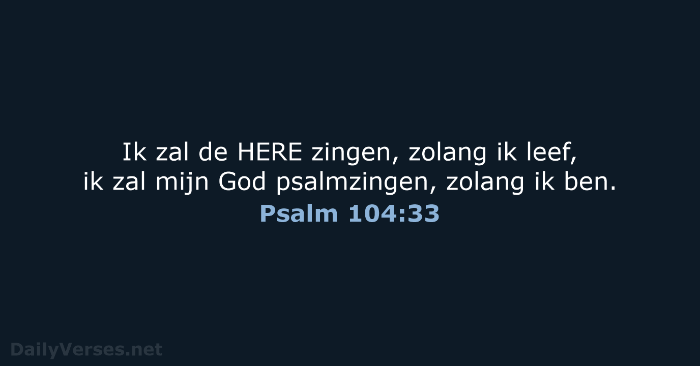 Ik zal de HERE zingen, zolang ik leef, ik zal mijn God… Psalm 104:33