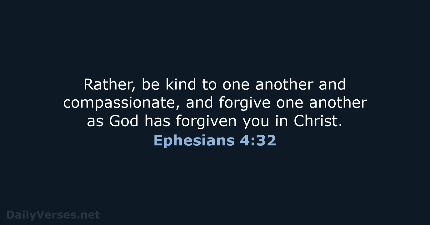 Rather, be kind to one another and compassionate, and forgive one another… Ephesians 4:32
