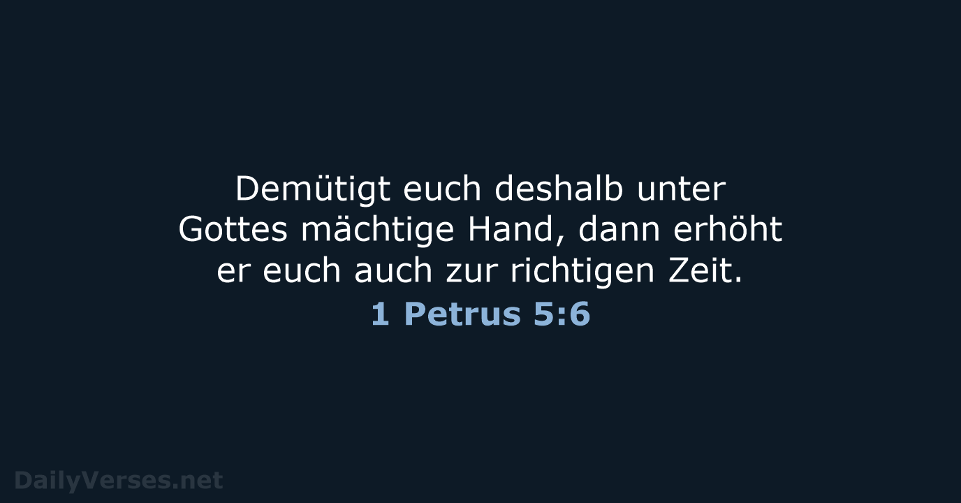 Demütigt euch deshalb unter Gottes mächtige Hand, dann erhöht er euch auch… 1 Petrus 5:6