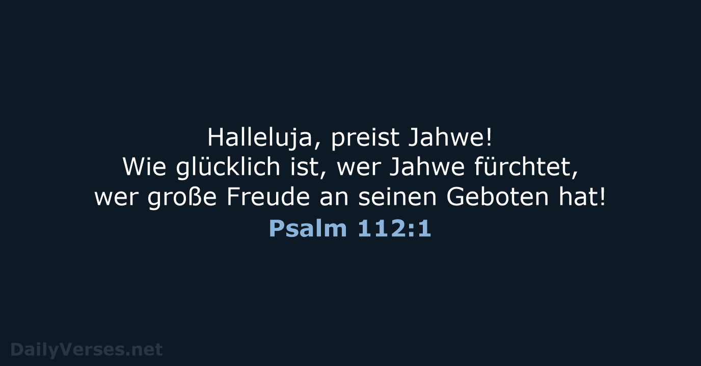 Halleluja, preist Jahwe! Wie glücklich ist, wer Jahwe fürchtet, wer große Freude… Psalm 112:1