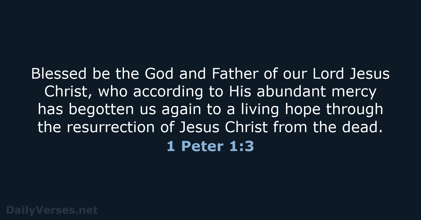 Blessed be the God and Father of our Lord Jesus Christ, who… 1 Peter 1:3