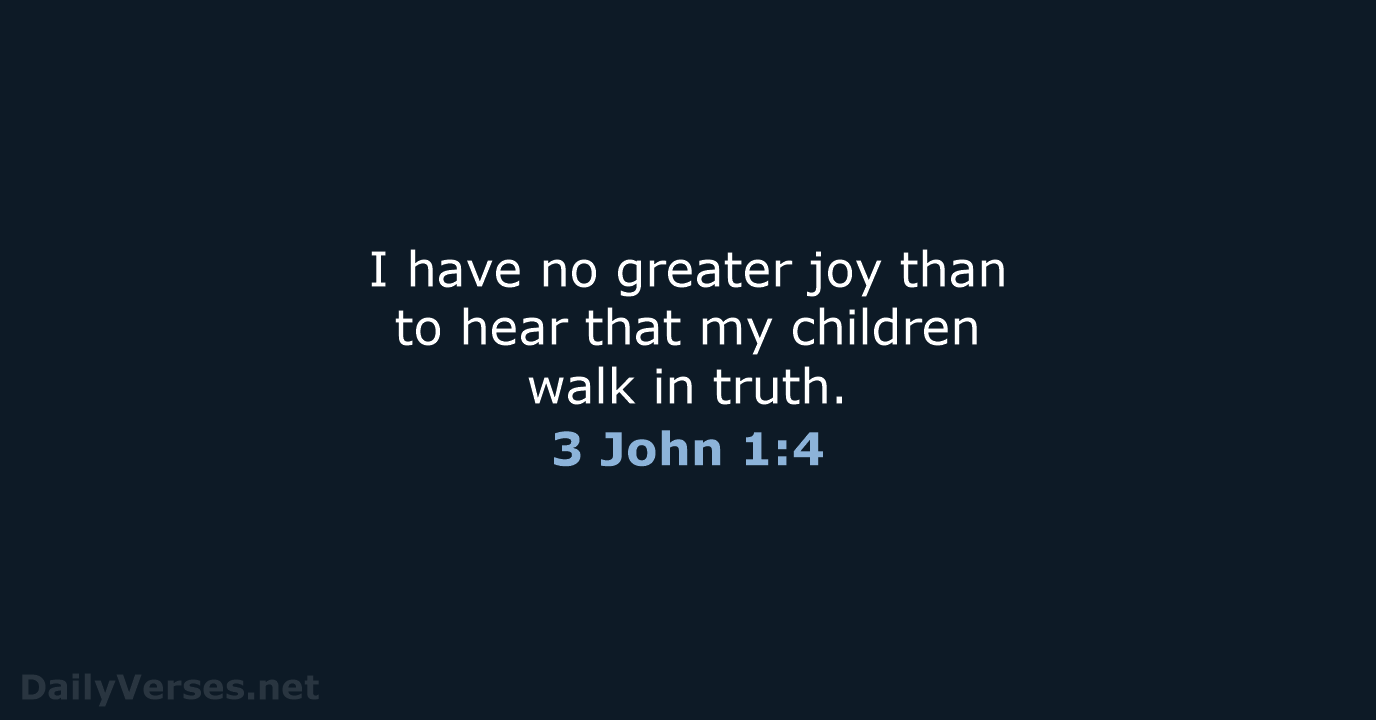 I have no greater joy than to hear that my children walk in truth. 3 John 1:4