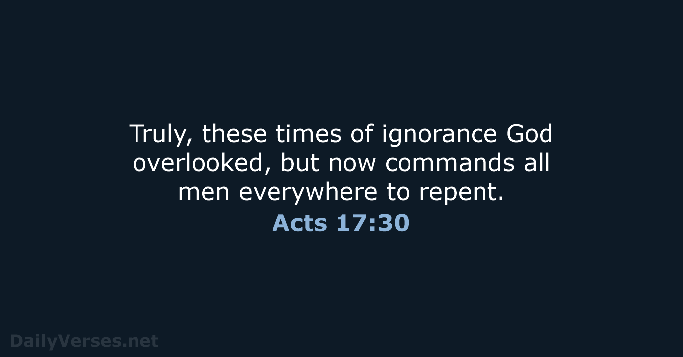 Truly, these times of ignorance God overlooked, but now commands all men… Acts 17:30