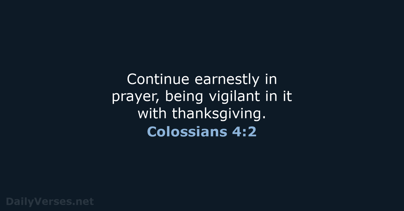 Continue earnestly in prayer, being vigilant in it with thanksgiving. Colossians 4:2