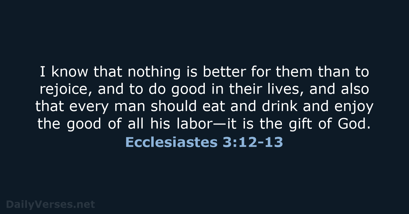 I know that nothing is better for them than to rejoice, and… Ecclesiastes 3:12-13