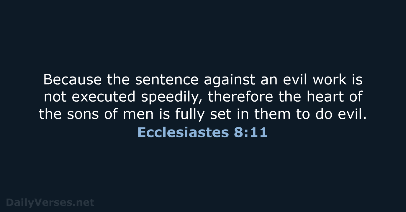 Because the sentence against an evil work is not executed speedily, therefore… Ecclesiastes 8:11