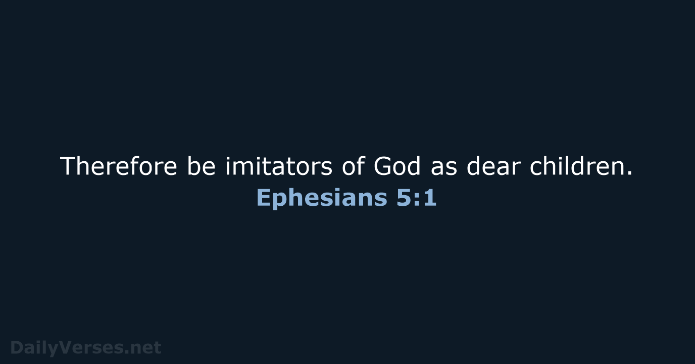 Therefore be imitators of God as dear children. Ephesians 5:1