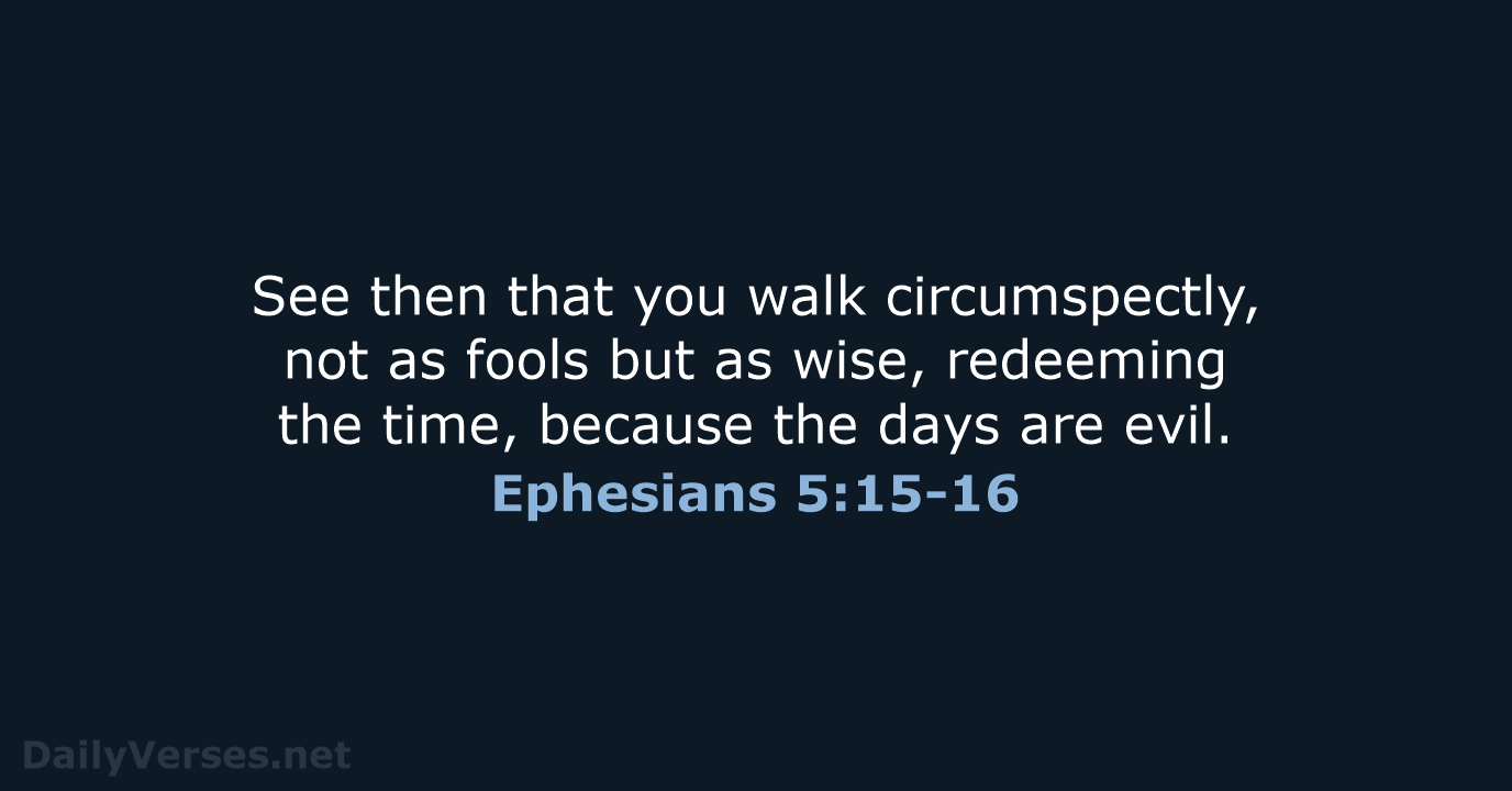 See then that you walk circumspectly, not as fools but as wise… Ephesians 5:15-16