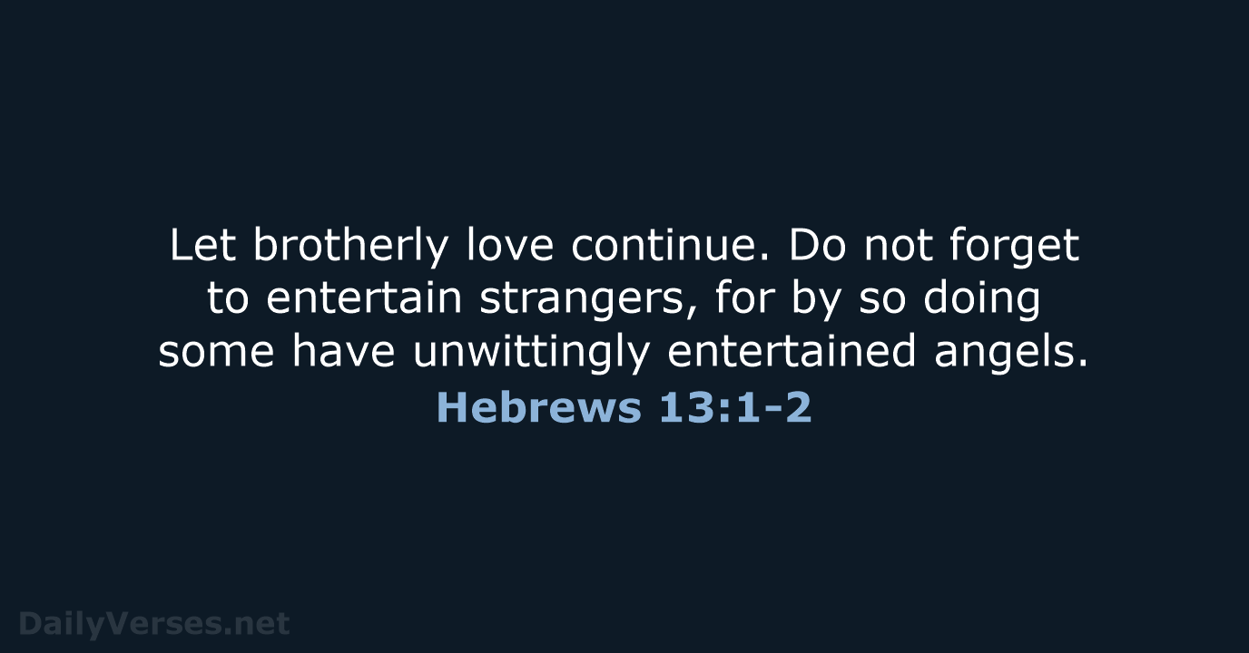 Let brotherly love continue. Do not forget to entertain strangers, for by… Hebrews 13:1-2