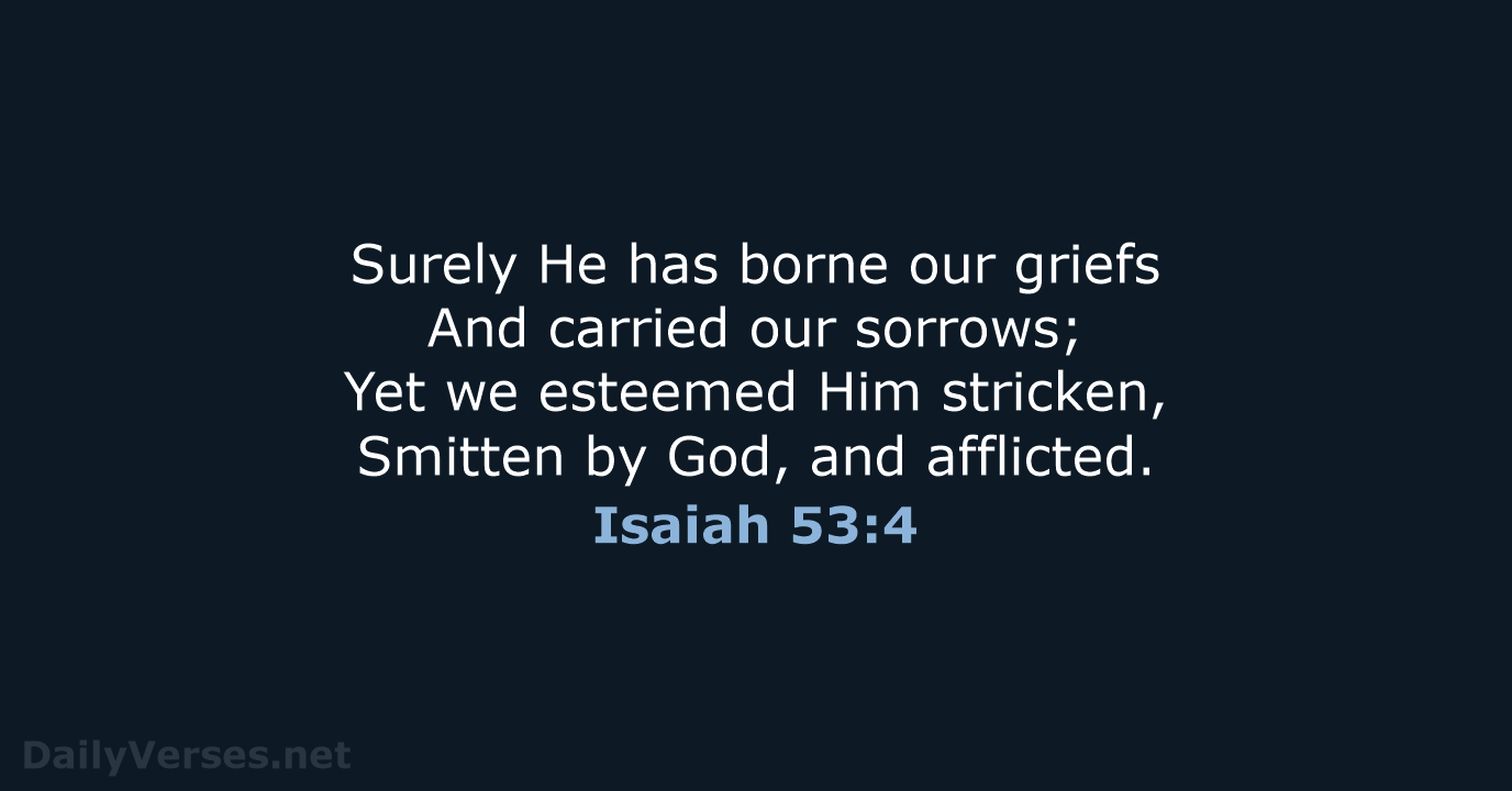 Surely He has borne our griefs And carried our sorrows; Yet we… Isaiah 53:4