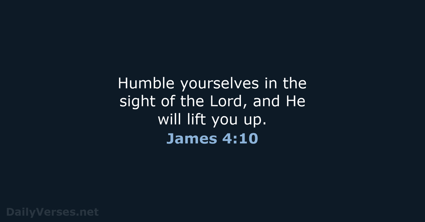 Humble yourselves in the sight of the Lord, and He will lift you up. James 4:10