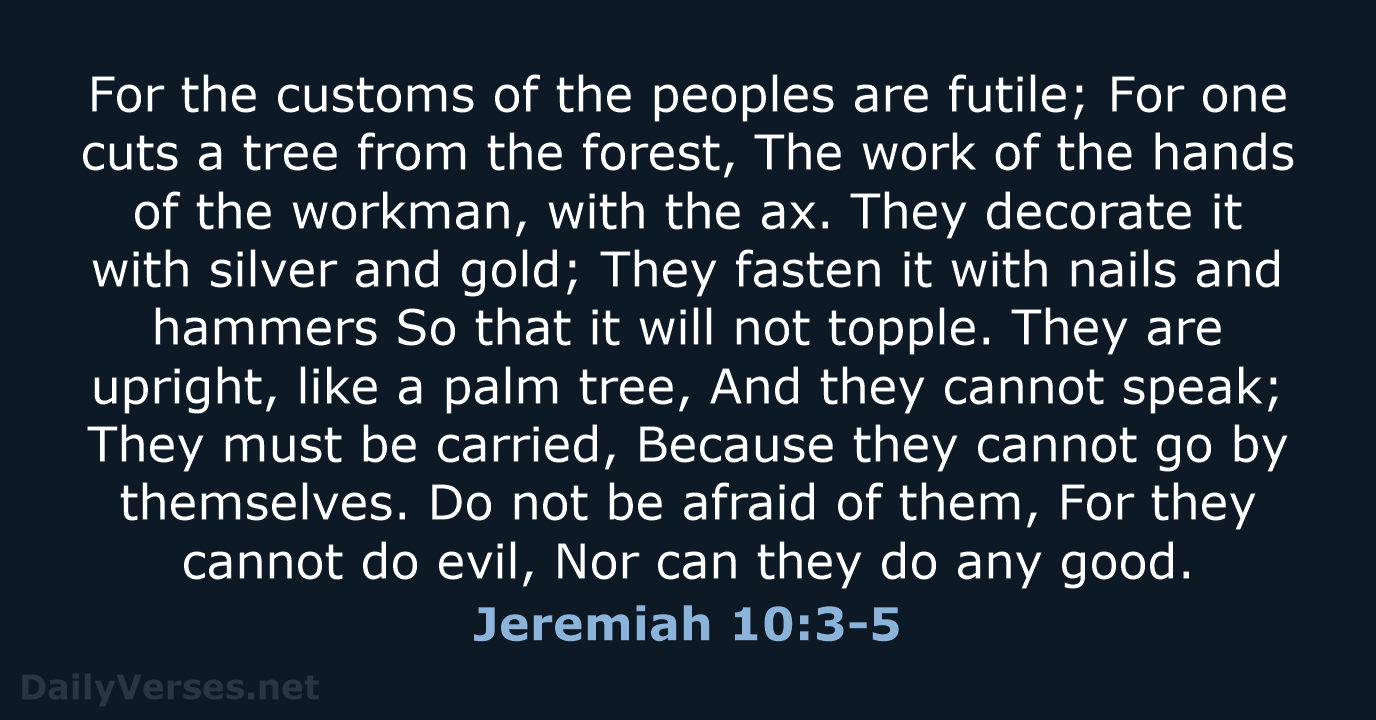 For the customs of the peoples are futile; For one cuts a… Jeremiah 10:3-5