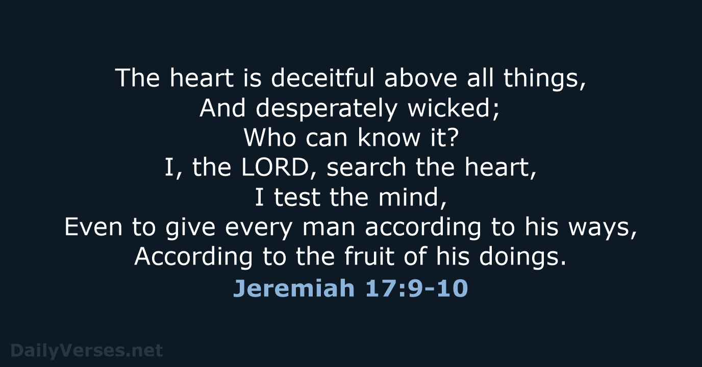 The heart is deceitful above all things, And desperately wicked; Who can… Jeremiah 17:9-10