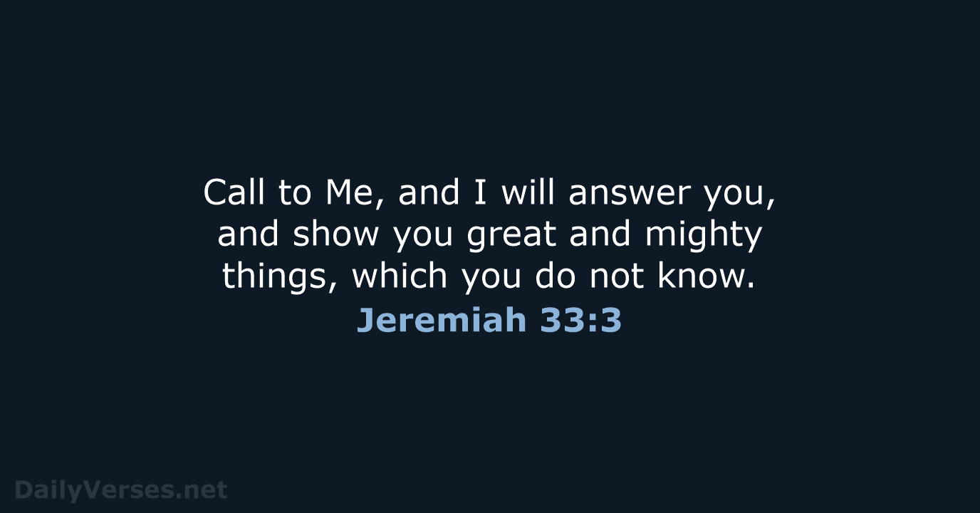 Call to Me, and I will answer you, and show you great… Jeremiah 33:3