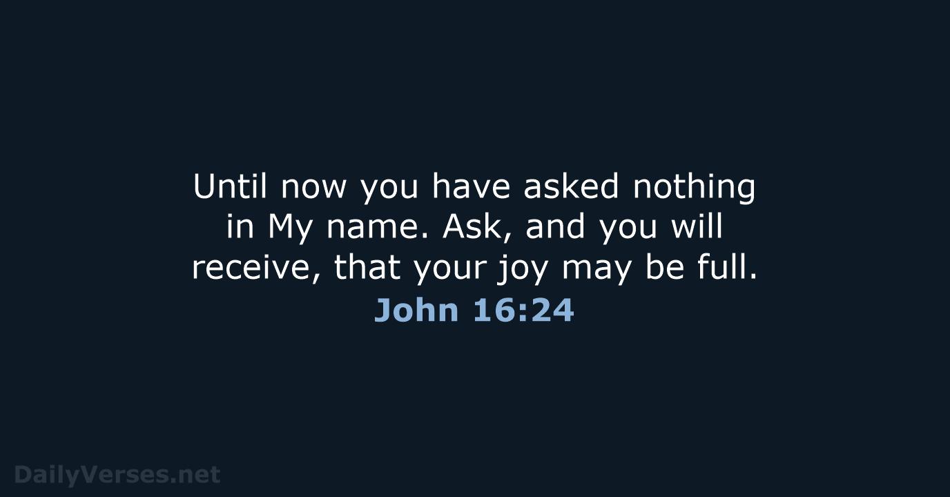 Until now you have asked nothing in My name. Ask, and you… John 16:24