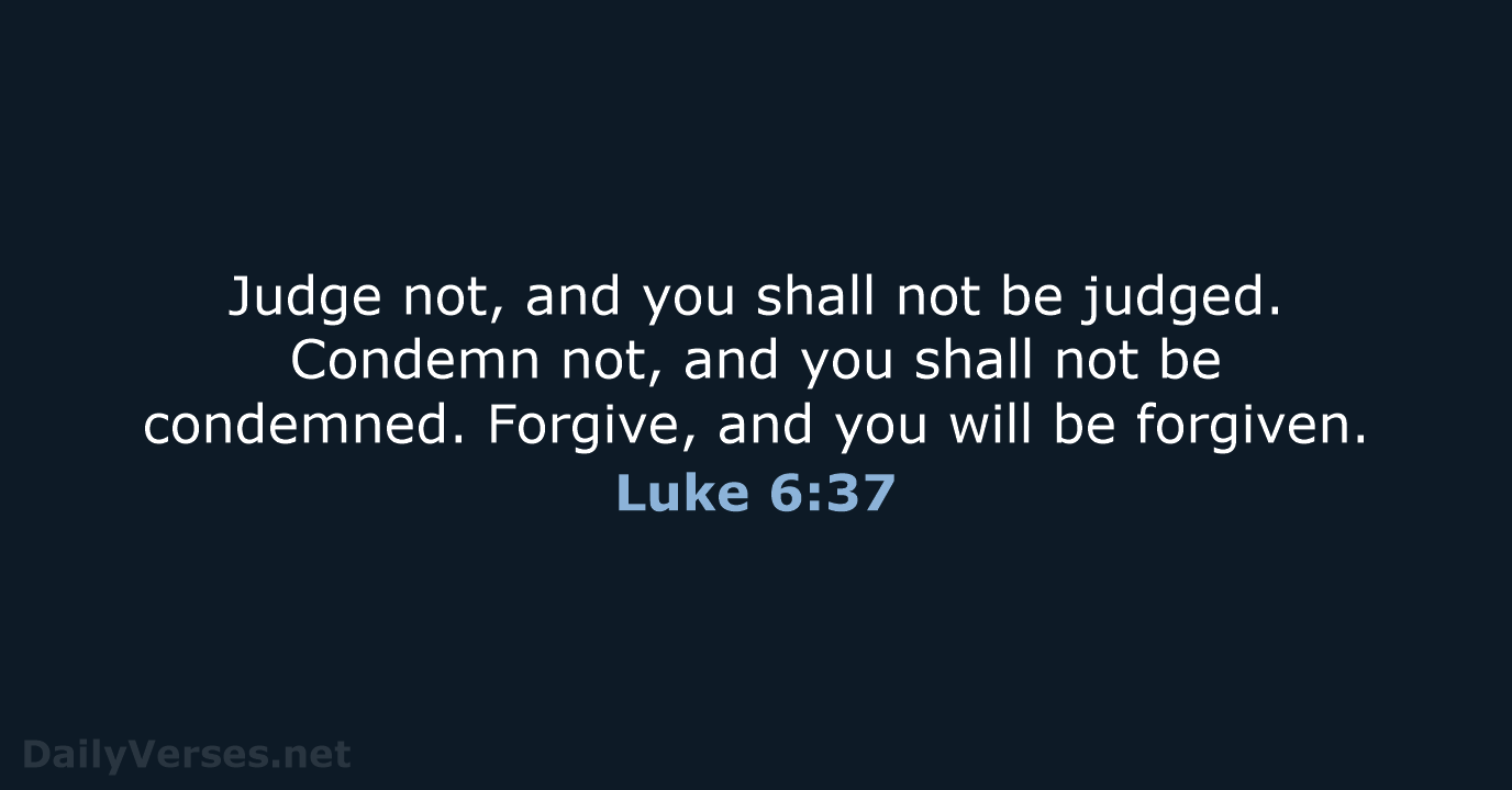 Judge not, and you shall not be judged. Condemn not, and you… Luke 6:37