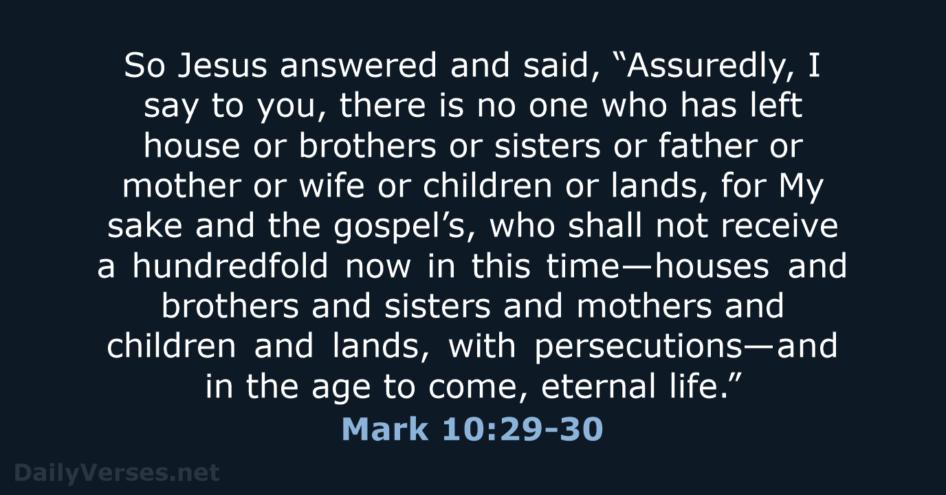 So Jesus answered and said, “Assuredly, I say to you, there is… Mark 10:29-30