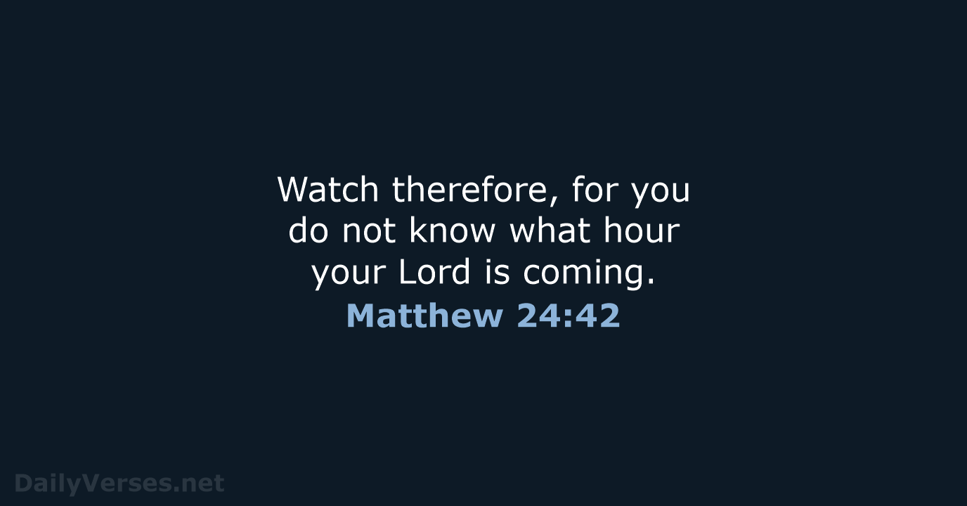Watch therefore, for you do not know what hour your Lord is coming. Matthew 24:42