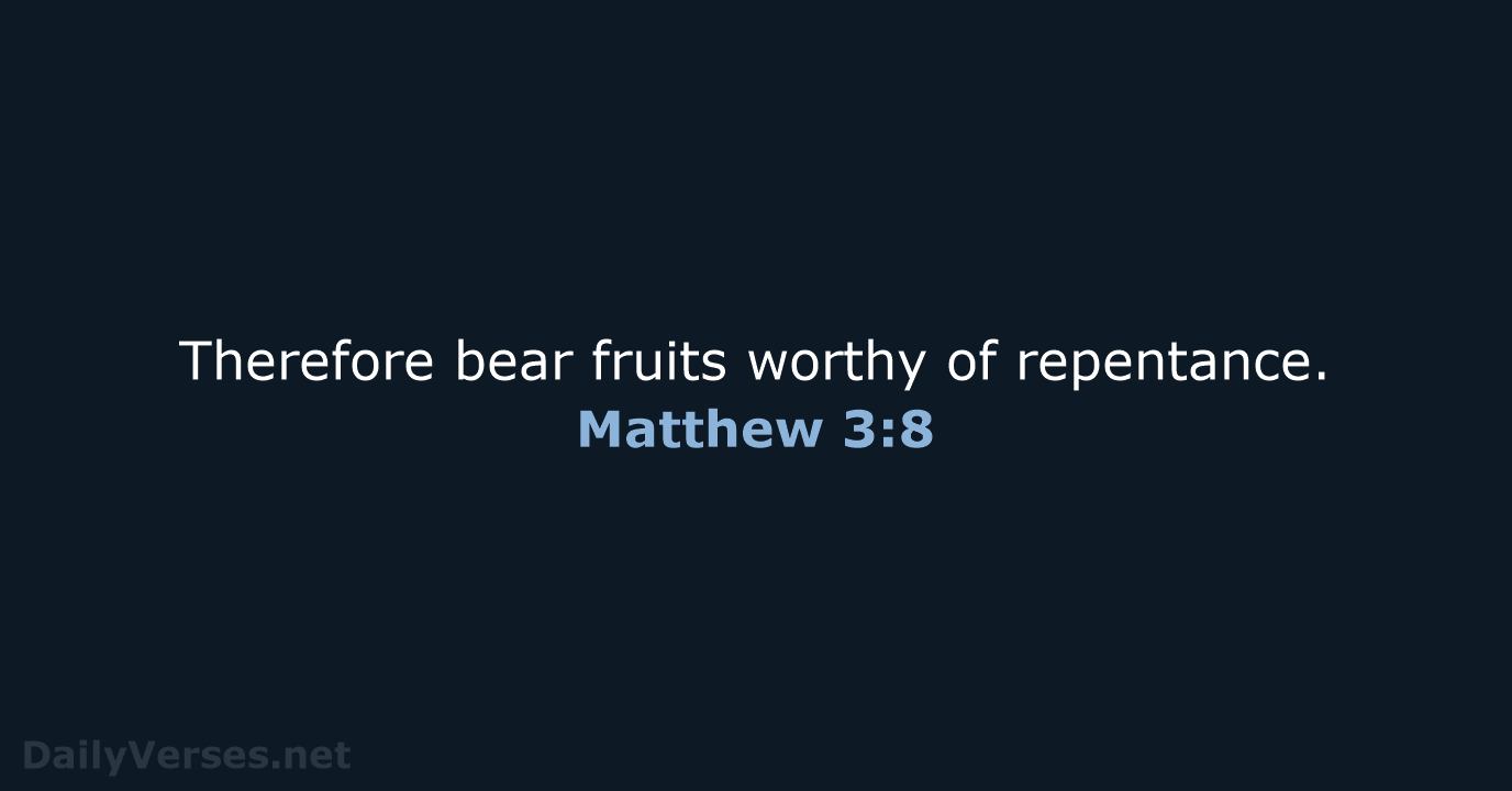 Therefore bear fruits worthy of repentance. Matthew 3:8