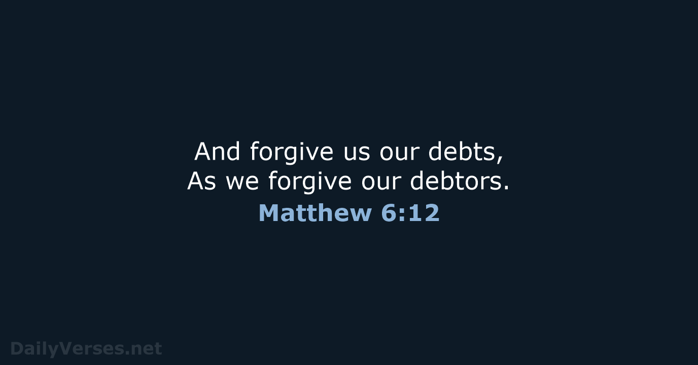And forgive us our debts, As we forgive our debtors. Matthew 6:12