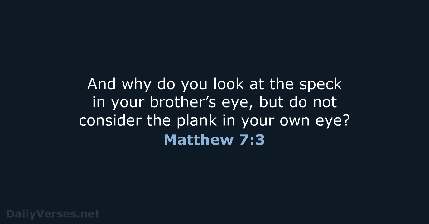 And why do you look at the speck in your brother’s eye… Matthew 7:3