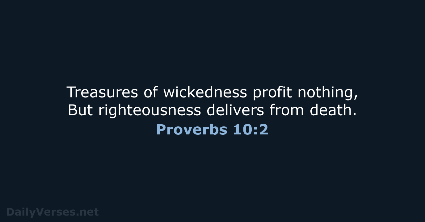 Treasures of wickedness profit nothing, But righteousness delivers from death. Proverbs 10:2