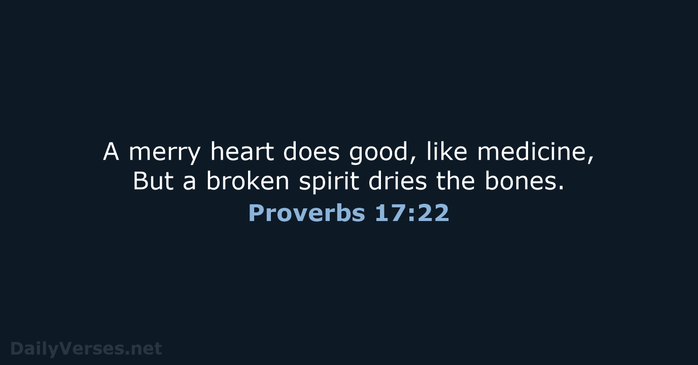 A merry heart does good, like medicine, But a broken spirit dries the bones. Proverbs 17:22